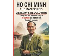 Ho Chi Minh: The Man Behind Vietnam’s Revolution: A Deep Dive into the Untold Story of Ho Chi Minh and the Fight for Vietnam’s Freedom.