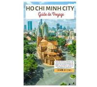 Ho Chi Minh Ville Guide de Voyage: Explorez l’âme du Vietnam : les attractions emblématiques de Saigon, les temples, le delta du Mékong, les joyaux cachés et les meilleures aventures