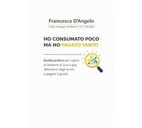 HO CONSUMATO POCO MA HO PAGATO TANTO: Guida pratica per capire le bollette di luce e gas, difendersi dagli errori e pagare il giusto