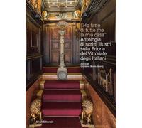 Ho fatto di tutto me la mia casa. Antologia di scritti illustri sulla Prioria del Vittoriale degli Italiani (Arte)