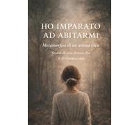 HO IMPARATO AD ABITARMI: Metamorfosi di un'anima viva Storia di una donna che è diventata casa