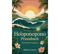 Ho‘oponopono Praxisbuch - Die Kraft der Vergebung: Selbstheilung, Vergebung und innere Balance mit der hawaiianischen Ho‘oponopono-Methode