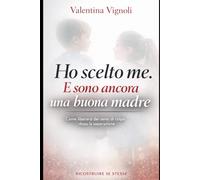 HO SCELTO ME. E SONO ANCORA UNA BUONA MADRE: Come liberarsi dai sensi di colpa dopo la separazione (“Ricostruire Se Stesse - Serie Empowerment Donna”)