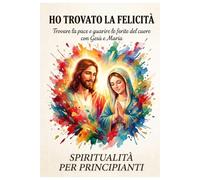 Ho trovato la felicità: Trovare la pace e guarire le ferite del cuore con Gesù e Maria (Spiritualità per principianti)