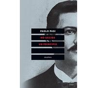 Ho ucciso un principio. Vita e morte di Gaetano Bresci, l'anarchico che sparò al re