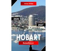 HOBART Reiseführer 2026 - 2027: Erkunden Sie Tasmanien, Australien mit Ufermärkten, Ausblicken auf den Mount Wellington, historischen Straßen und Inselabenteuern