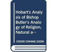 Hobart's Analysis of Bishop Butler's Analogy of Religion, Natural and Revealed, to the Constitution and Course of Nature.: With Notes.