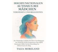 HOCHFUNKTIONALEN AUTISMUS BEI MÄDCHEN VERSTEHEN UND BEGLEITEN: Der Vollständige Leitfaden Für Eltern Und Pädagogen Zur Förderung Sozialer Kompetenzen, Zum Aufbau Emotionaler Stärke Und Zur Entwicklung