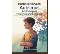 Hochfunktionalen Autismus bei Teenagern verstehen und behandeln: Über 30 praktische Tools zur Unterstützung emotionaler Ausgeglichenheit, sinnvoller Verbindungen und täglicher Stabilität