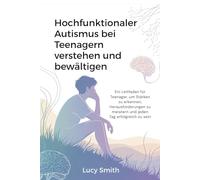 Hochfunktionaler Autismus bei Teenagern verstehen und bewältigen: Ein Leitfaden für Teenager, um Stärken zu erkennen, Herausforderungen zu meistern und jeden Tag erfolgreich zu sein