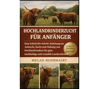 HOCHLANDRINDERZUCHT FÜR ANFÄNGER: Eine Schritt-für-Schritt-Anleitung zur Aufzucht, Zucht und Haltung von Hochlandrindern für eine nachhaltige und rentable Landwirtschaft