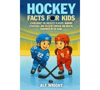 Hockey Facts for Kids: Learn About the Greatest Players, Winning Strategies and Tales of Courage and Mental Toughness in the Game (Facts for Kids by Alf Wright)