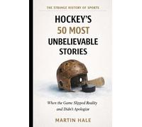 Hockey's 50 Most Unbelievable Stories: When the Ice Refused to Follow the Rules of the Possible (The Strange History Of Sports)