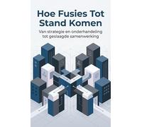 Hoe Fusies Tot Stand Komen: Van strategie en onderhandeling tot geslaagde samenwerking