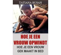 Hoe je een vrouw opwindt: Seksuele spanning opbouwen met een vrouw; De ultieme gids om een vrouw te verleiden; Hoe je sterke intimiteit opbouwt in een relatie