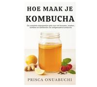 HOE MAAK JE KOMBUCHA: De complete stapsgewijze gids voor het brouwen, smaken, bottelen en beheersen van zelfgemaakte kombucha