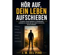 Hör auf, dein Leben aufzuschieben: 10 Schritte, um die Kontrolle zu übernehmen, Ausreden zu überwinden und das Leben zu gestalten, das du verdienst