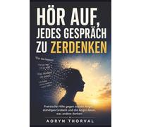 Hör auf, jedes Gespräch zu zerdenken: Praktische Hilfe gegen soziale Angst, ständiges Grübeln und die Angst davor, was andere denken (Weisheiten des Lebens. Mit Aoryn Thorval)