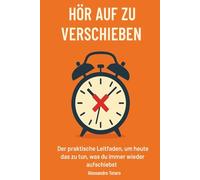 Hör auf zu verschieben: Der praktische Leitfaden, um heute das zu tun, was du immer wieder aufschiebst