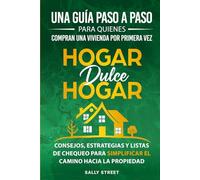 Hogar dulce hogar Una guía paso a paso para quienes compran una vivienda por primera vez: Consejos, estrategias y listas de chequeo para simplificar el camino hacia la propiedad