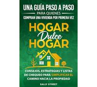 Hogar dulce hogar Una guía paso a paso para quienes compran una vivienda por primera vez: Consejos, estrategias y listas de chequeo para simplificar el camino hacia la propiedad