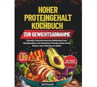HOHER PROTEINGEHALT KOCHBUCH ZUR GEWICHTSABNAHME: Schnelle, fettverbrennende Mahlzeiten zum Muskelaufbau und Abnehmen Pfunde tanken Ihren Körper, ohne Kalorien zu zählen