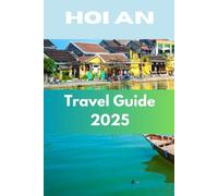 Hoi An Travel Guide 2025: Discover Vietnam’s Gem of History, Craftsmanship, and Tantalizing Cuisine
