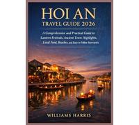 HOI AN TRAVEL GUIDE 2026: A Comprehensive and Practical Guide to Lantern Festivals, Ancient town Highlights, Local Food, Beaches, and Easy to follow Itineraries.