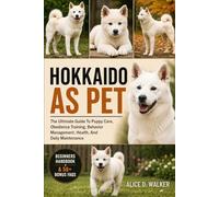 HOKKAIDO AS PET: The Ultimate Guide To Puppy Care, Obedience Training, Behavior Management, Health, And Daily Maintenance