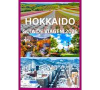 HOKKAIDO GUIA DE VIAGEM 2026: O Manual Completo para Explorar as Estações, Cenários e Tradições de Hokkaido