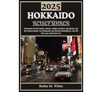 HOKKAIDO REISEFÜHRER 2025: Von Sapporo nach Shiretoko: Hokkaidos Städte, Dörfer, heiße Quellen, Küche und Naturwunder erkunden (Robin M. Whites ultimative Reise- und Touristenführer)
