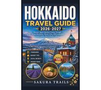 HOKKAIDO TRAVEL GUIDE 2026-2027: Discover Japan's Northern Frontier Through Snowy Mountains, Vibrant Cities, Wild Landscapes, Local Cuisine, And Authentic Culture