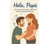 “Hola, Papá: Una guía divertida y amorosa para el papá primerizo”. Libro para papá.: Guía para padres primerizos.