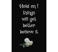 Hold on things will get better believe it.