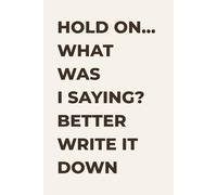 Hold On... What Was I Saying? Better Write It Down: The Perfect Funny Gift Notebook Journal for Friends, Family, and Anyone Who Forgets Things