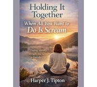 Holding It Together When All You Want to Do Is Scream Finding Stability, Strength, and Sanity in Everyday Life