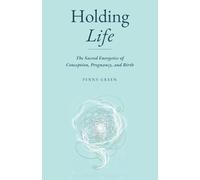 Holding Life: The Sacred Energetics of Conception, Pregnancy, and Birth