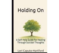 Holding On: A Self-Help Guide For Healing Through Suicidal Thoughts