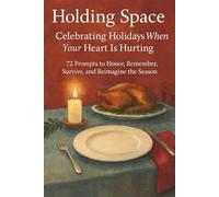 Holding Space: Celebrating Holidays When Your Heart Is Hurting: 72 Prompts to Honor, Remember, Survive, and Reimagine the Season