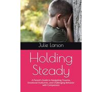 Holding Steady: A Parent’s Guide to Navigating Trauma, Emotional Outbursts, and Challenging Behavior with Compassion (The Holding Steady Series)