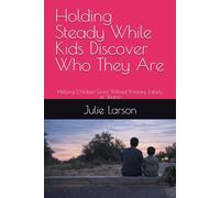 Holding Steady While Kids Discover Who They Are: Helping Children Grow Without Pressure, Labels, or Shame (The Holding Steady Series)