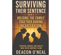 Holding the Family Together During Incarceration: How to Manage Finances, Parenting, Stress, and Your Own Stability While They’re Inside (Deacon O’Neal ‘s Second Chance Series)
