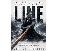 HOLDING THE LINE: How to Stop Losing Yourself in Difficult Relationships (The Sterling Method)