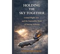 Holding The Sky Together: United Flight 232 and the Impossible Work of Staying Airborne (Seconds That Changed Everything: True Stories of Courage in the Sky)