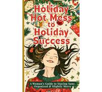 Holiday Hot Mess to Holiday Success: A Woman's Guide to Staying Sane, Organized & Slightly Merry