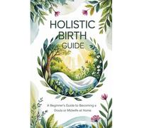 Holistic Birth Guide: A Beginner’s Guide to Becoming a Doula or Midwife at Home
