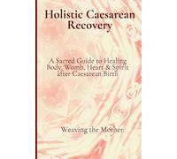Holistic Caesarean Recovery: A Sacred Guide to Healing Body, Womb, Heart & Spirit, after Caesarean Birth