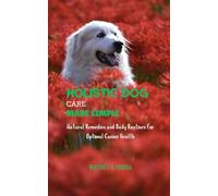 HOLISTIC DOG CARE MADE SIMPLE: Natural Remedies and Daily Routines for Optimal Canine Health: A Complete Guide to Natural Remedies, Holistic Nutrition, and Safe Healing for Dogs of All Ages