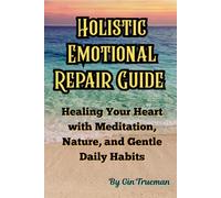 Holistic Emotional Repair Guide: Healing Your Heart with Meditation, Nature Connection, and Gentle Daily Habits