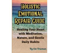 Holistic Emotional Repair Guide: Healing Your Heart with Meditation, Nature Connection, and Gentle Daily Habits